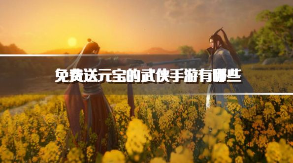 免费送元宝的武侠手游有哪些？2026登录送元宝的武侠手游下载汇总