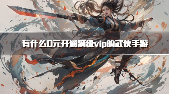 有什么0元开通满级vip的武侠手游？2026免费领满v特权的武侠手游推荐