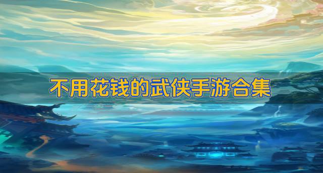 哪些武侠手游免费省钱？2026不用花钱的武侠手游合集