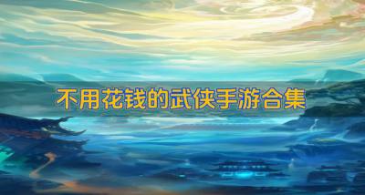 哪些武侠手游免费省钱?2026不用花钱的武侠手游合集