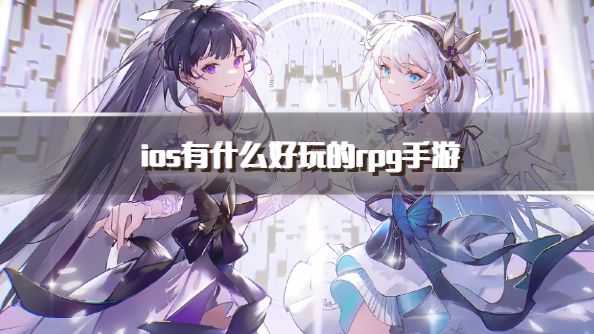 ios有什么好玩的rpg手游？2026ios好玩热门的rpg游戏推荐