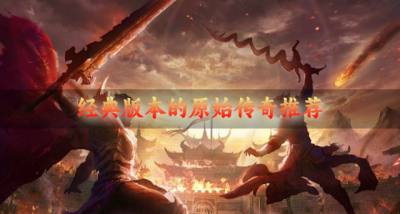 经典版本的原始传奇推荐?2026版本经典的原始传奇有哪些汇总