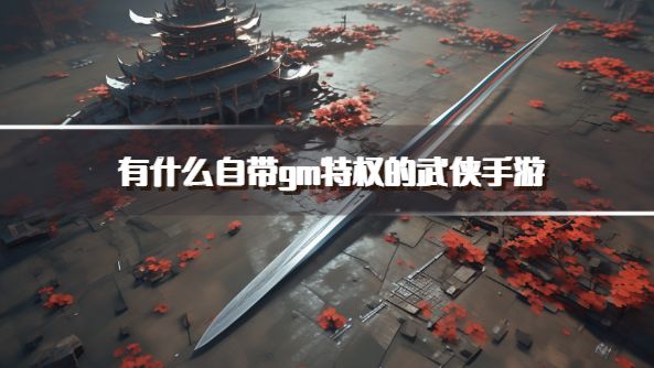 有什么自带gm特权的武侠手游？2026免费开gm特权的武侠手游推荐