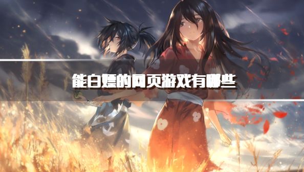能白嫖的网页游戏有哪些？2026白嫖可以直接玩的网页游戏推荐