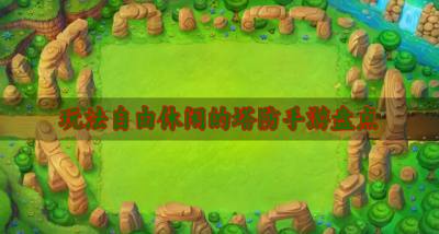 有哪些休闲好玩的塔防手游?2026玩法自由休闲的塔防手游盘点