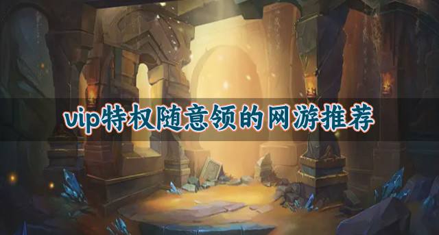 有哪些特权福利多的网游？2026vip特权随意领的网游推荐