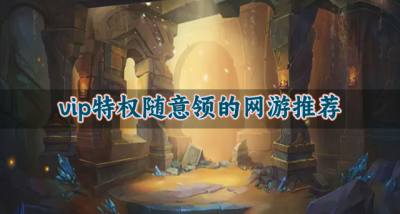 有哪些特权福利多的网游?2026vip特权随意领的网游推荐