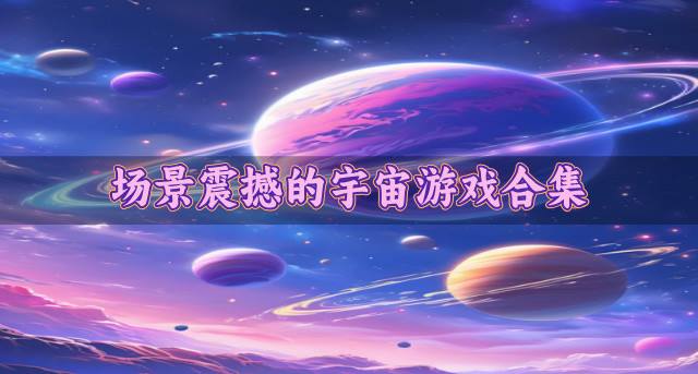 画面精致的宇宙游戏有哪些？2026场景震撼的宇宙游戏合集