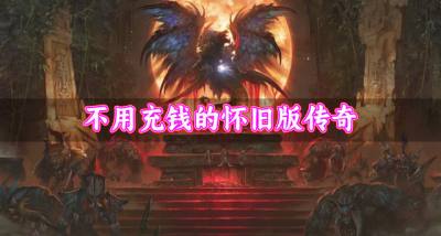免充钱的怀旧版传奇有哪些？2026不用充钱的怀旧版传奇推荐