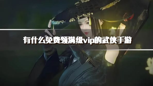 有什么免费领满级vip的武侠手游？2026真正送满级vip的武侠手游推荐