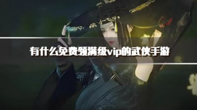 有什么免费领满级vip的武侠手游?2026真正送满级vip的武侠手游推荐