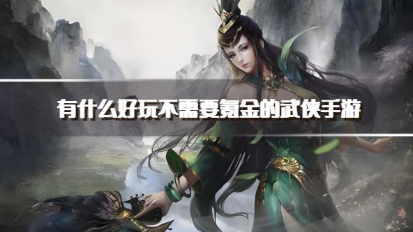 有什么好玩不需要氪金的武侠手游？2026耐玩不费钱的武侠手游下载汇总