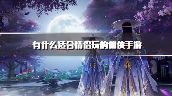 有什么适合情侣玩的仙侠手游？2026适合情侣2个人玩的仙侠手游推荐