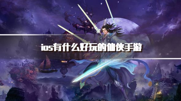 ios有什么好玩的仙侠手游？2026ios仙侠类手游推荐