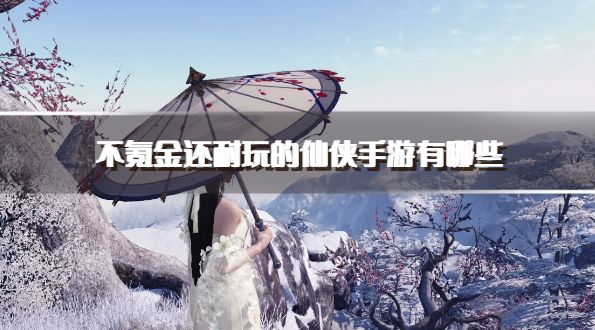 不氪金还耐玩的仙侠手游有哪些？2026可以0氪的仙侠游戏下载精选