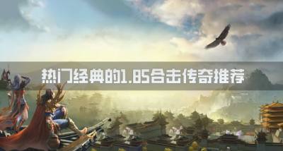 经典的1.85合击传奇有哪些？2026热门经典的1.85合击传奇推荐