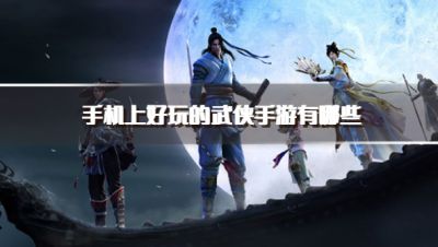 手机上好玩的武侠手游有哪些？2026耐玩手机武侠类手游下载汇总