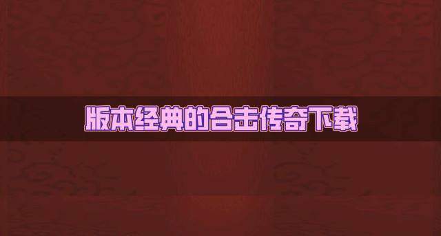 经典版本的合击传奇有哪些？2026版本经典的合击传奇下载合集