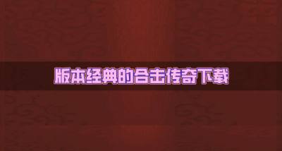 经典版本的合击传奇有哪些?2026版本经典的合击传奇下载合集