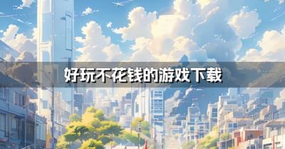 有什么不花钱的游戏？2026好玩不花钱的游戏下载排行榜