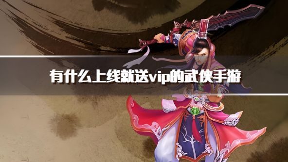 有什么上线就送vip的武侠手游？2026免费送vip的武侠游戏下载合集