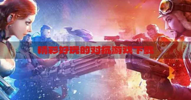 精彩好玩的对抗游戏下载？2026玩法精彩的对抗游戏有哪些精选
