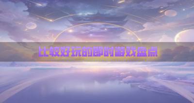 比较好玩的即时游戏盘点?2026好玩的即时游戏都有哪些合集