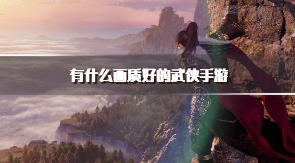 有什么画质好的武侠手游？2026画质好的武侠手机网游下载排行榜