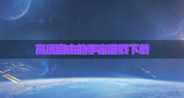 有没有玩法自由的宇宙游戏？2026高度自由的宇宙游戏下载精选