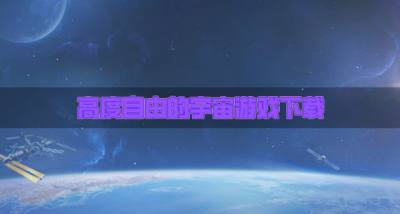 有没有玩法自由的宇宙游戏？2026高度自由的宇宙游戏下载精选