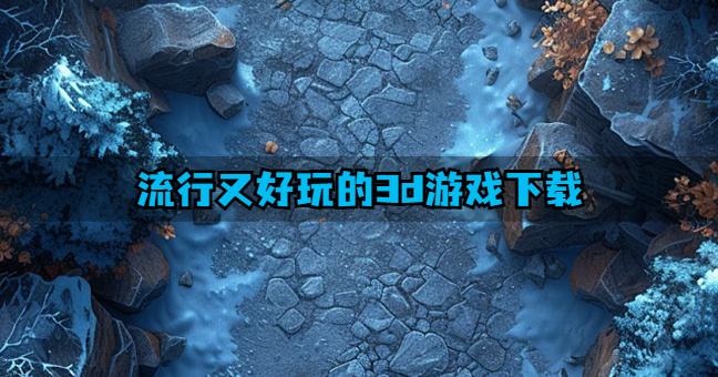 近期有哪些3d游戏好玩？2026流行又好玩的3d游戏下载推荐