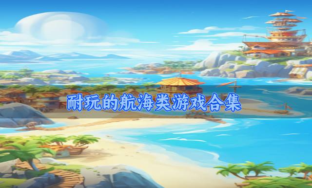 适合常玩的航海类游戏有哪些？2026耐玩的航海类游戏合集