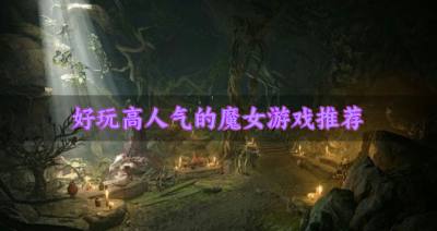 人气高的魔女游戏有什么？2026好玩高人气的魔女游戏推荐