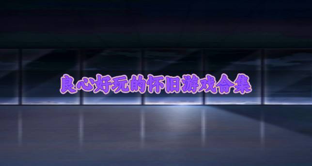 比较良心的怀旧游戏哪个好玩？2026良心好玩的怀旧游戏合集