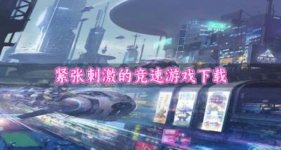 紧张刺激的竞速游戏下载?2026激情好玩的竞速游戏有哪些排行榜
