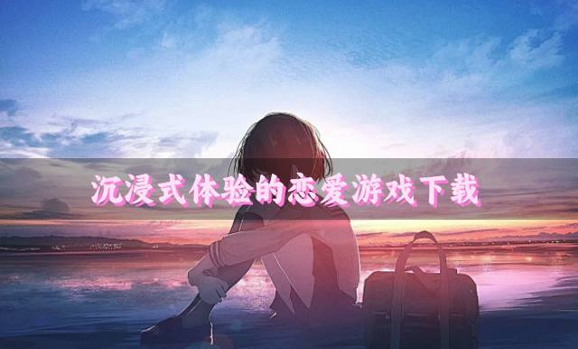 恋爱感真实的游戏有哪些？2026沉浸式体验的恋爱游戏下载排行榜
