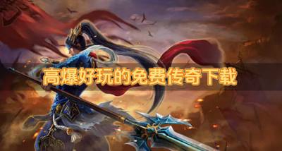 高爆免费传奇哪些好玩?2026高爆好玩的免费传奇下载汇总