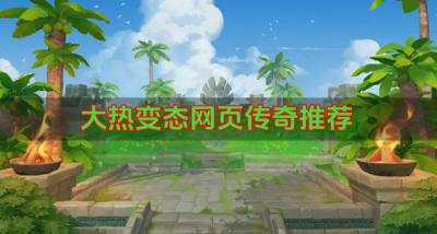 大热变态网页传奇推荐?2026最近变态网页传奇有什么精选