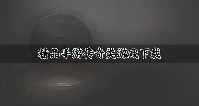 精品手游传奇类游戏下载？2026有没有哪些手游传奇类游戏精选