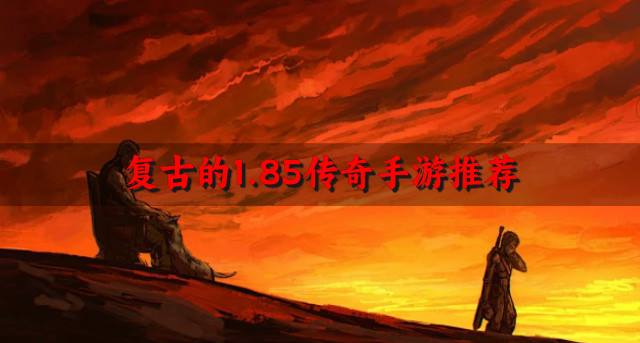 1.85传奇手游有哪些经典？2026复古的1.85传奇手游推荐