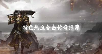 热血合击传奇都有哪些?2026特色热血合击传奇推荐