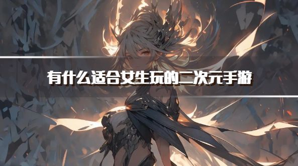 有什么适合女生玩的二次元手游？2026女生爱玩的二次元游戏下载排行榜
