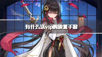 有什么送vip的放置手游？2026免费送vip放置类手游下载精选