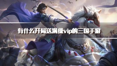 有什么开局送满级vip的三国手游?2026三国开局送满级vip特权的游戏下载排行榜