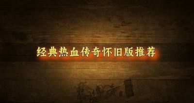 热血的传奇怀旧版有哪些?2026经典热血传奇怀旧版推荐