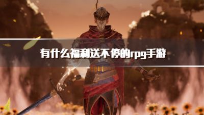 有什么福利送不停的rpg手游?2026福利很多的rpg手游下载推荐