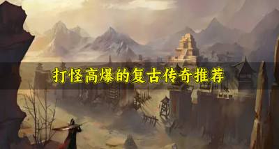 有没有高爆率的复古传奇?2026打怪高爆的复古传奇推荐