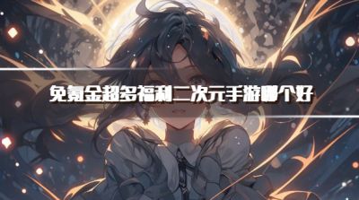 免氪金超多福利二次元手游哪个好?2026零氪送福利的二次元手游推荐