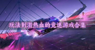 玩法刺激热血的竞速游戏合集？2026玩起来刺激的竞速游戏有哪些合集
