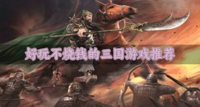 哪些三国游戏良心不烧钱？2026好玩不烧钱的三国游戏推荐